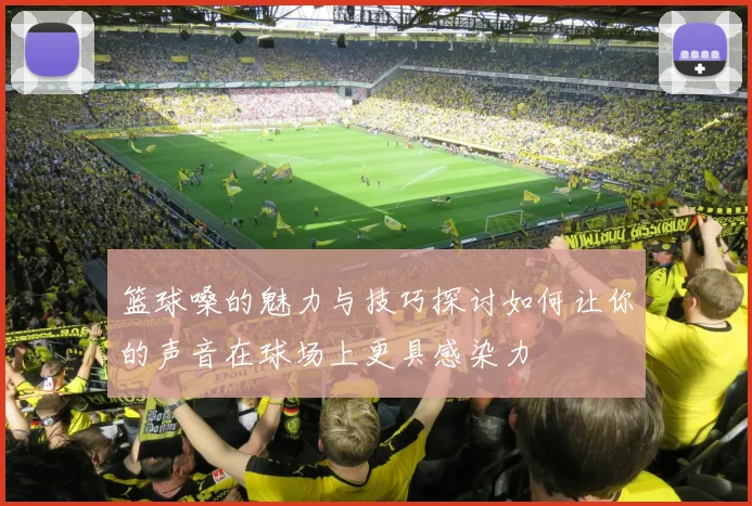 篮球嗓的魅力与技巧探讨如何让你的声音在球场上更具感染力