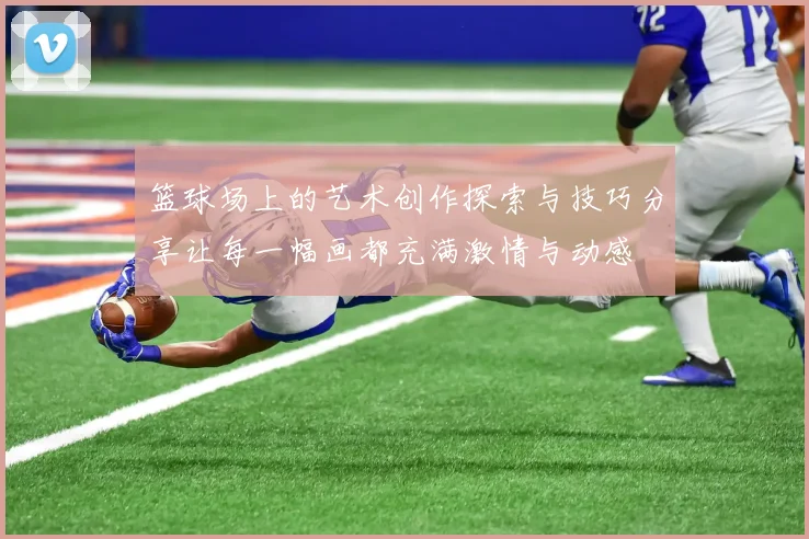 篮球场上的艺术创作探索与技巧分享让每一幅画都充满激情与动感