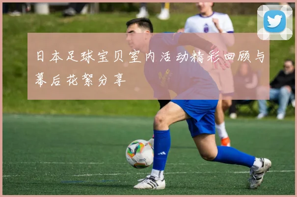 日本足球宝贝室内活动精彩回顾与幕后花絮分享