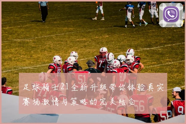 足球骑士21全新升级带你体验真实赛场激情与策略的完美结合
