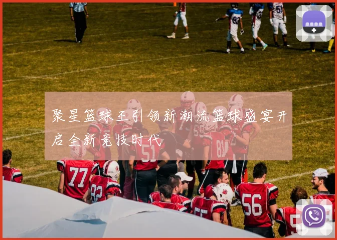 聚星篮球王引领新潮流篮球盛宴开启全新竞技时代