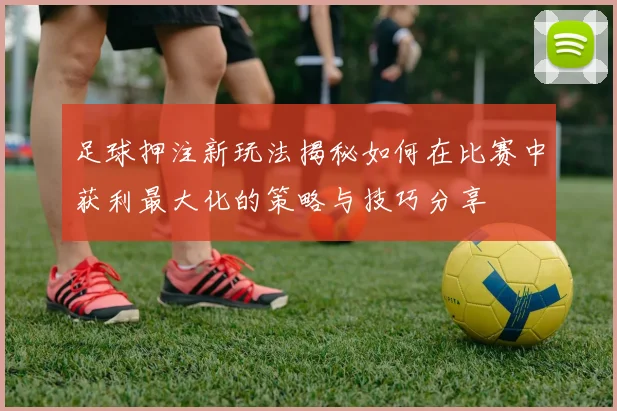 足球押注新玩法揭秘如何在比赛中获利最大化的策略与技巧分享