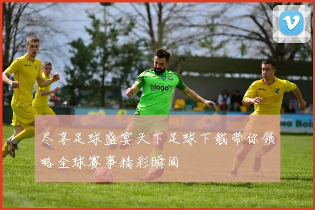 尽享足球盛宴天下足球下载带你领略全球赛事精彩瞬间