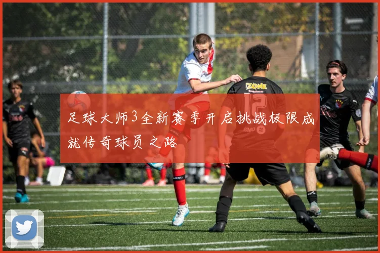 足球大师3全新赛季开启挑战极限成就传奇球员之路