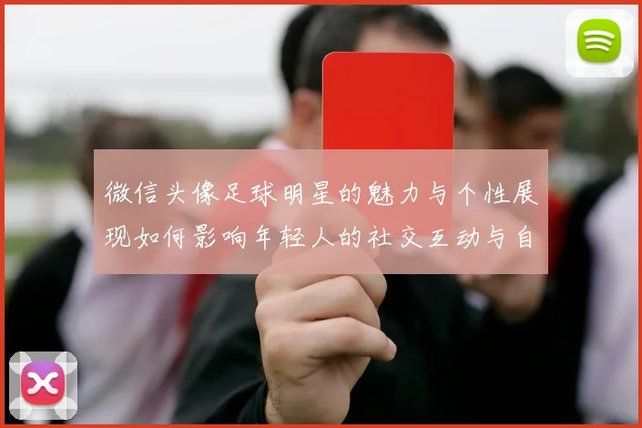 微信头像足球明星的魅力与个性展现如何影响年轻人的社交互动与自我表达