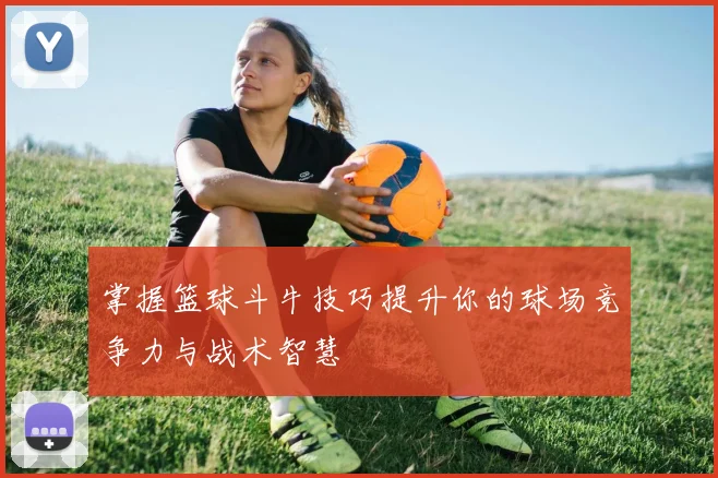 掌握篮球斗牛技巧提升你的球场竞争力与战术智慧