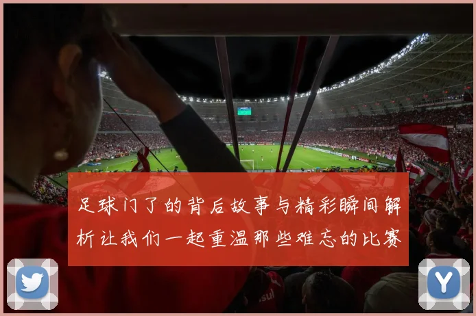足球门了的背后故事与精彩瞬间解析让我们一起重温那些难忘的比赛时刻