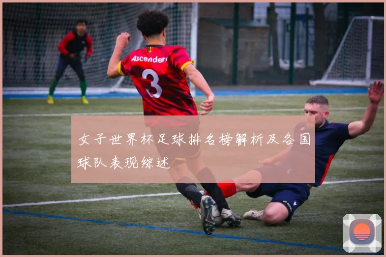 女子世界杯足球排名榜解析及各国球队表现综述