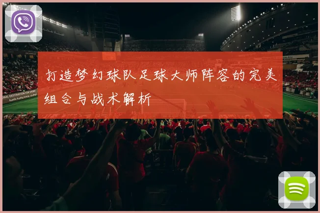 打造梦幻球队足球大师阵容的完美组合与战术解析