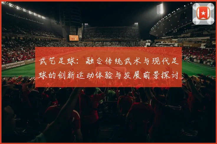 武艺足球：融合传统武术与现代足球的创新运动体验与发展前景探讨